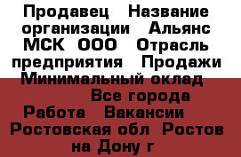 Продавец › Название организации ­ Альянс-МСК, ООО › Отрасль предприятия ­ Продажи › Минимальный оклад ­ 25 000 - Все города Работа » Вакансии   . Ростовская обл.,Ростов-на-Дону г.